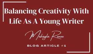 Balancing Creativity With Life As A Young Writer; Makayla Renee; Blog Article #1